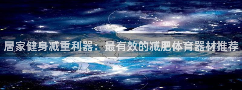 星欧娱乐属于什么档次的公司：居家健身减重利器：最有效